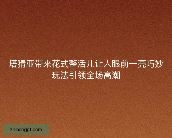 塔猜亚带来花式整活儿让人眼前一亮巧妙玩法引领全场高潮 塔猜亚带来花式整活儿让人眼前一亮巧妙玩法引领全场高潮