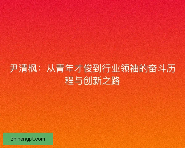 尹清枫:从青年才俊到行业领袖的奋斗历程与创新之路 尹清枫:从青年才俊到行业领袖的奋斗历程与创新之路