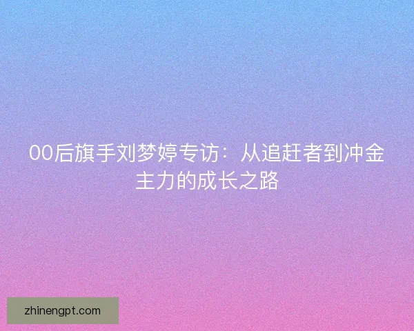 00后旗手刘梦婷专访：从追赶者到冲金主力的成长之路