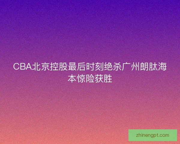 CBA北京控股最后时刻绝杀广州朗肽海本惊险获胜