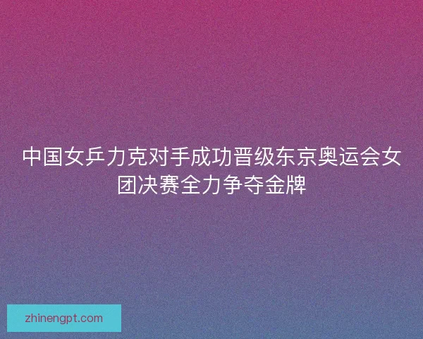 中国女乒力克对手成功晋级东京奥运会女团决赛全力争夺金牌