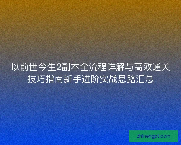 以前世今生2副本全流程详解与高效通关技巧指南新手进阶实战思路汇总