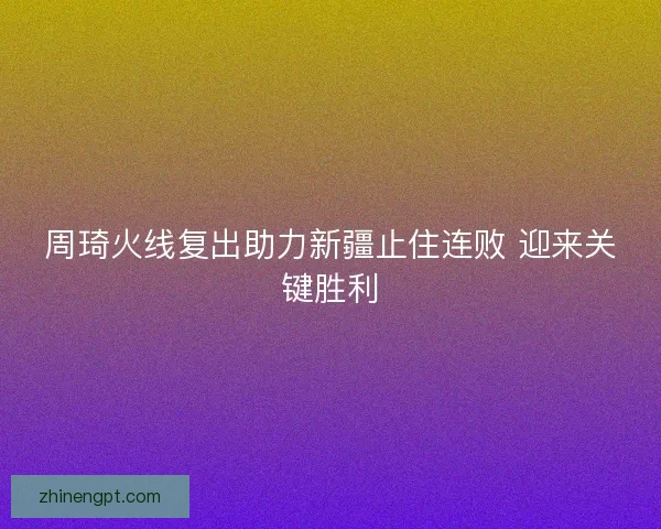 周琦火线复出助力新疆止住连败 迎来关键胜利