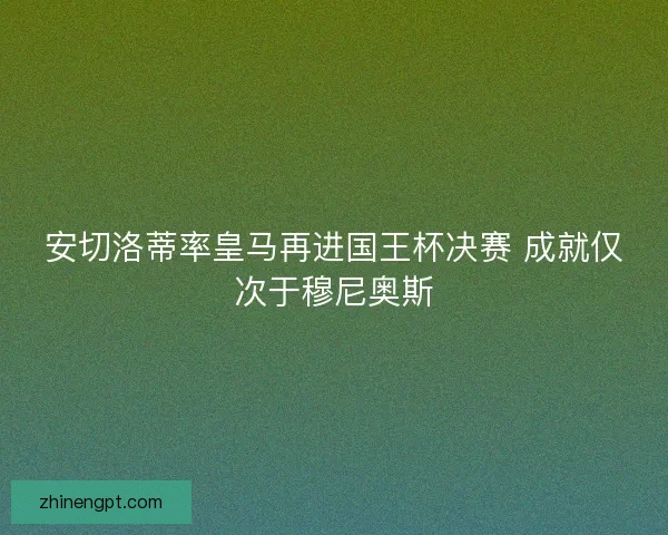 安切洛蒂率皇马再进国王杯决赛 成就仅次于穆尼奥斯