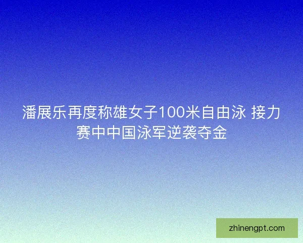 潘展乐再度称雄女子100米自由泳 接力赛中中国泳军逆袭夺金