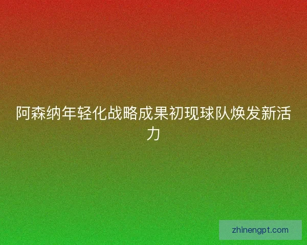 阿森纳年轻化战略成果初现球队焕发新活力