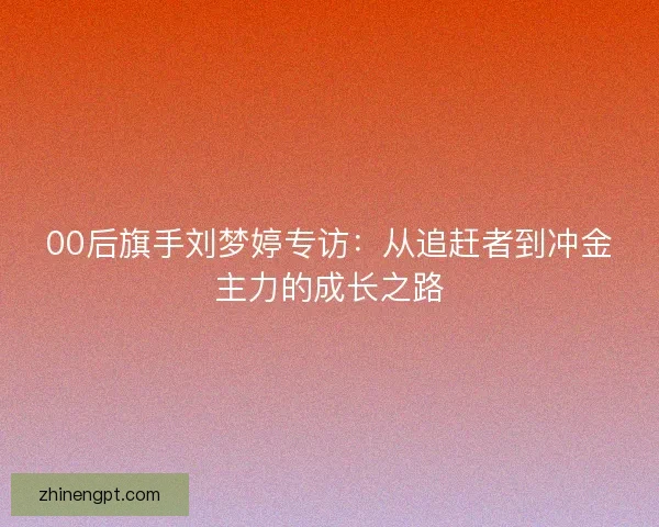 00后旗手刘梦婷专访：从追赶者到冲金主力的成长之路